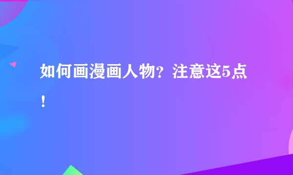 如何画漫画人物？注意这5点！