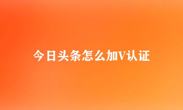 今日头条怎么加V认证