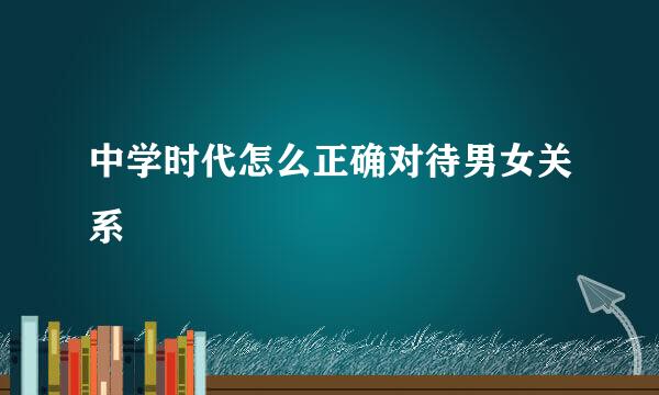 中学时代怎么正确对待男女关系