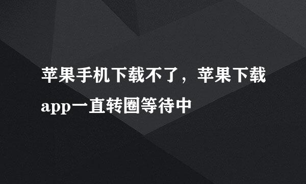 苹果手机下载不了，苹果下载app一直转圈等待中