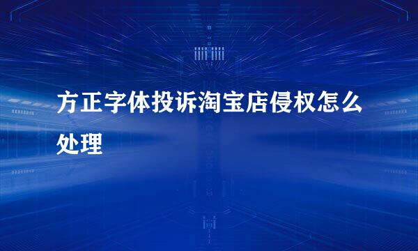 方正字体投诉淘宝店侵权怎么处理