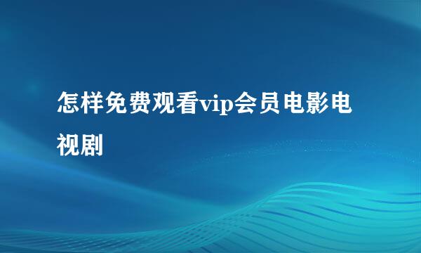 怎样免费观看vip会员电影电视剧