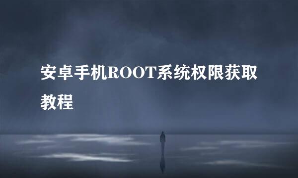 安卓手机ROOT系统权限获取教程
