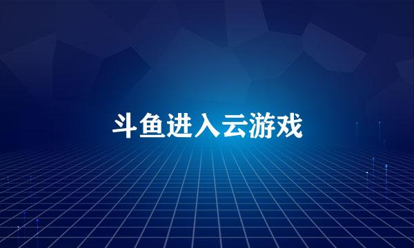 斗鱼进入云游戏