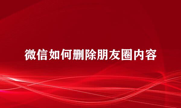 微信如何删除朋友圈内容