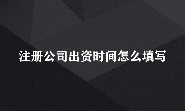 注册公司出资时间怎么填写