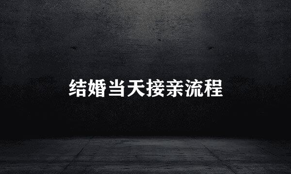 结婚当天接亲流程