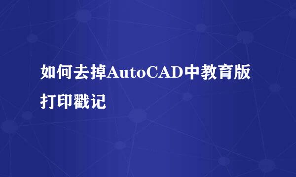 如何去掉AutoCAD中教育版打印戳记