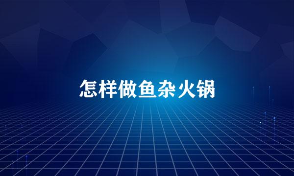 怎样做鱼杂火锅