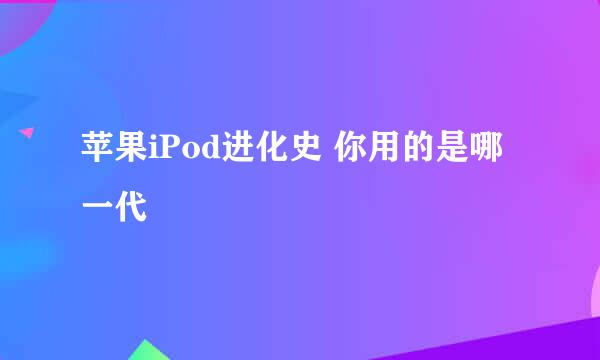 苹果iPod进化史 你用的是哪一代