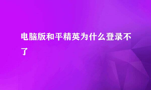 电脑版和平精英为什么登录不了