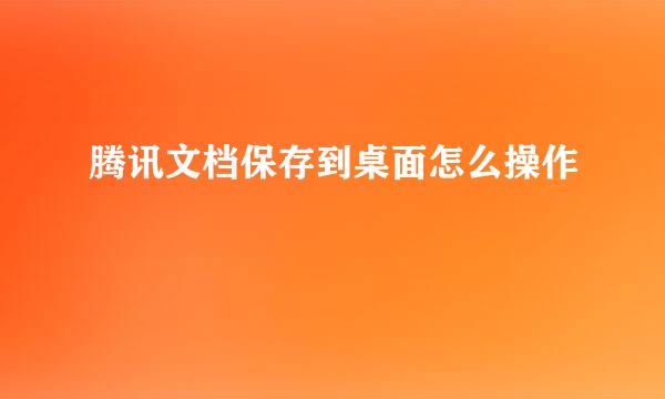 腾讯文档保存到桌面怎么操作