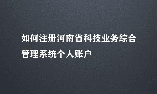 如何注册河南省科技业务综合管理系统个人账户