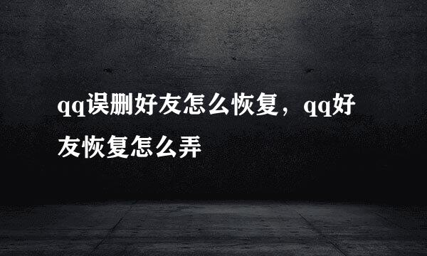 qq误删好友怎么恢复，qq好友恢复怎么弄
