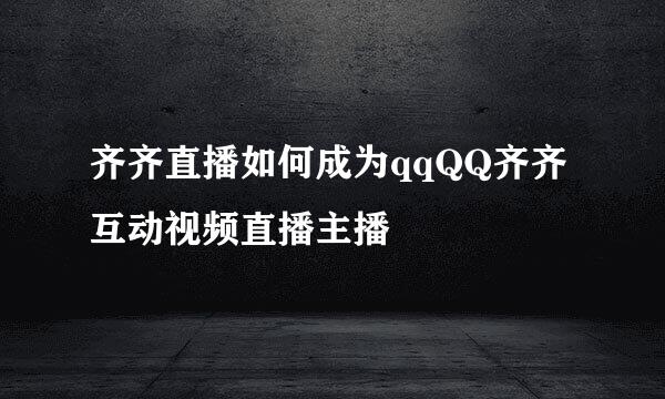 齐齐直播如何成为qqQQ齐齐互动视频直播主播
