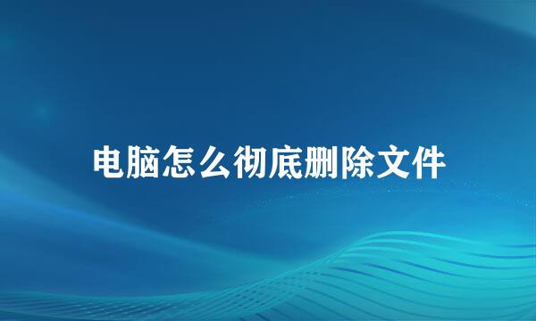 电脑怎么彻底删除文件