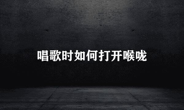 唱歌时如何打开喉咙