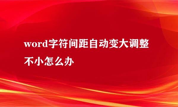 word字符间距自动变大调整不小怎么办