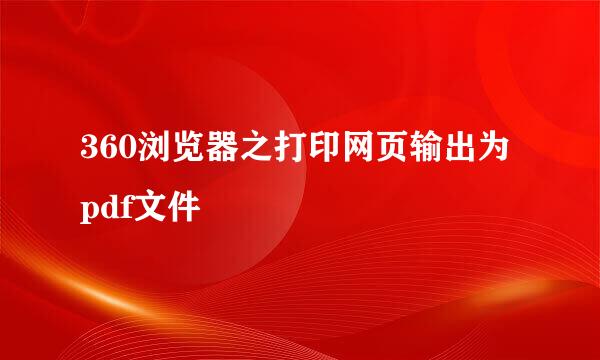 360浏览器之打印网页输出为pdf文件