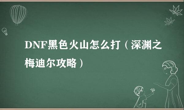 DNF黑色火山怎么打（深渊之梅迪尔攻略）