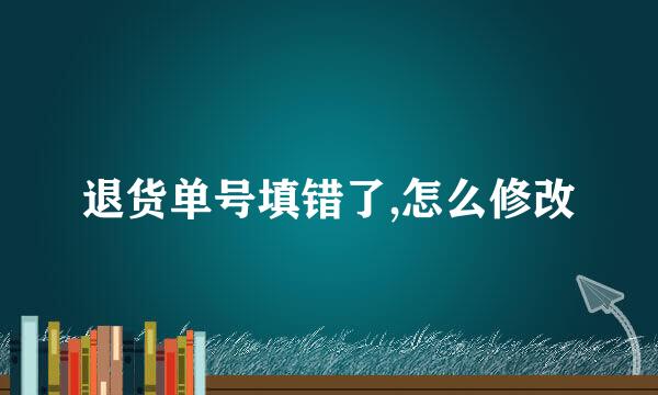 退货单号填错了,怎么修改
