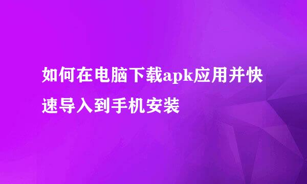 如何在电脑下载apk应用并快速导入到手机安装
