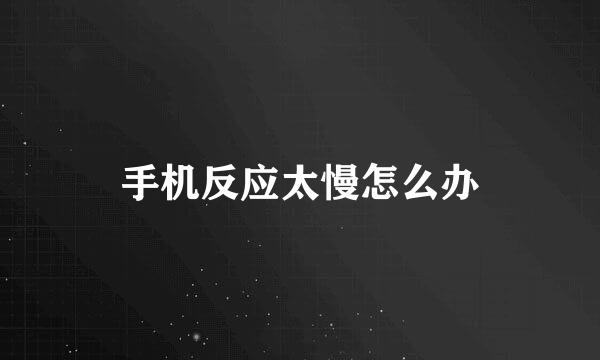 手机反应太慢怎么办