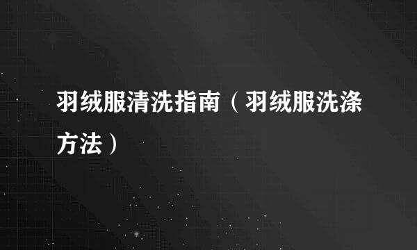 羽绒服清洗指南（羽绒服洗涤方法）