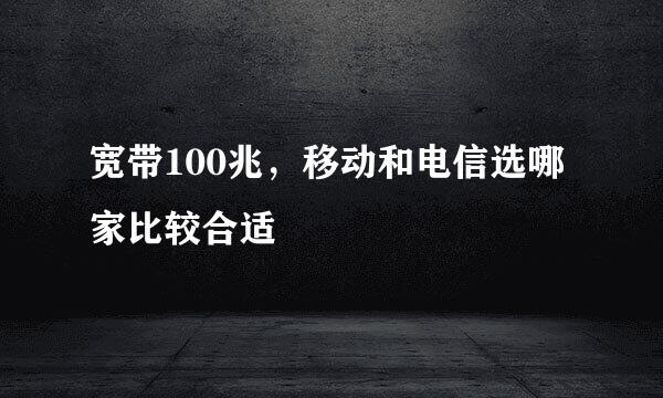 宽带100兆，移动和电信选哪家比较合适