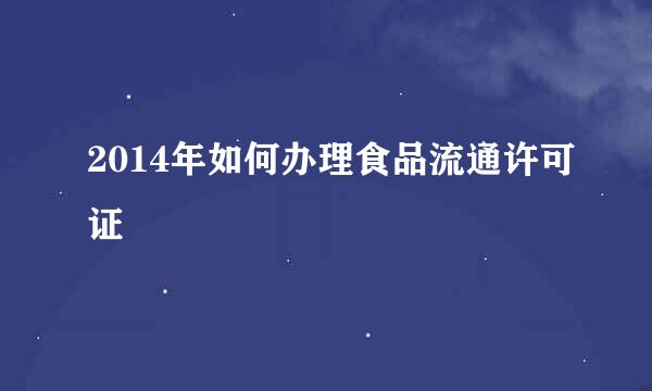 2014年如何办理食品流通许可证