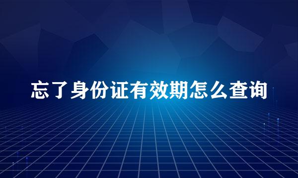 忘了身份证有效期怎么查询