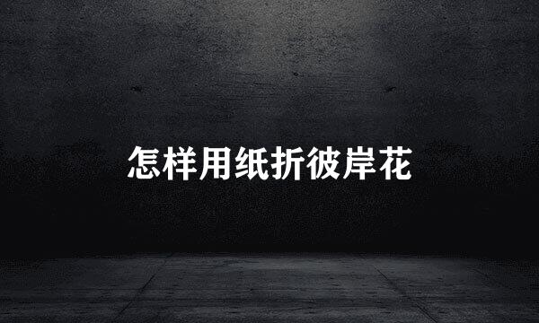 怎样用纸折彼岸花