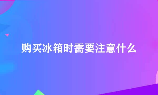 购买冰箱时需要注意什么