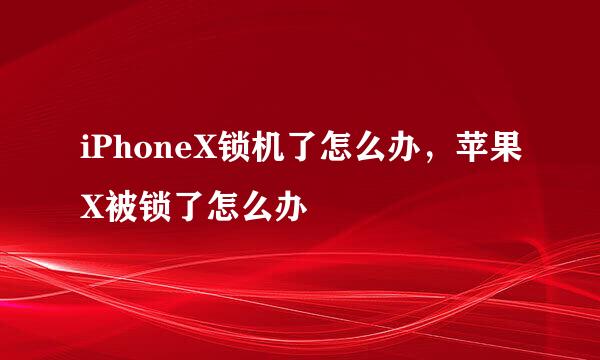 iPhoneX锁机了怎么办，苹果X被锁了怎么办