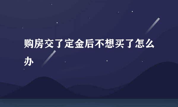 购房交了定金后不想买了怎么办