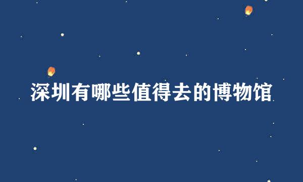 深圳有哪些值得去的博物馆