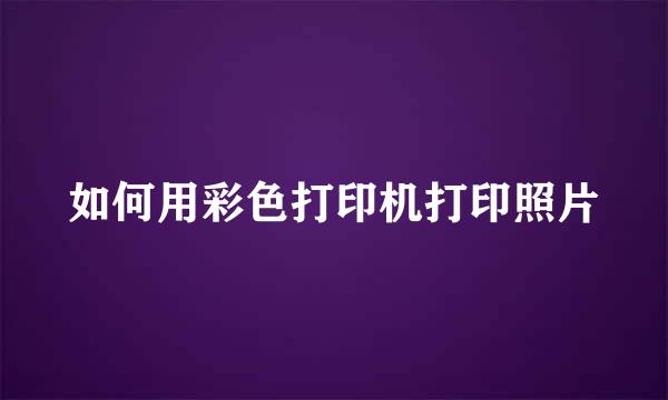 如何用彩色打印机打印照片
