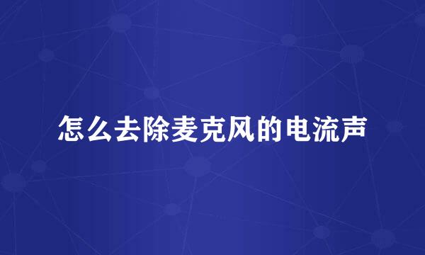 怎么去除麦克风的电流声
