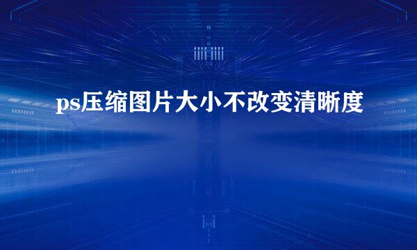 ps压缩图片大小不改变清晰度
