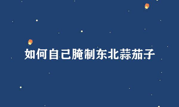 如何自己腌制东北蒜茄子