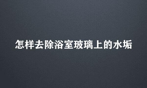 怎样去除浴室玻璃上的水垢