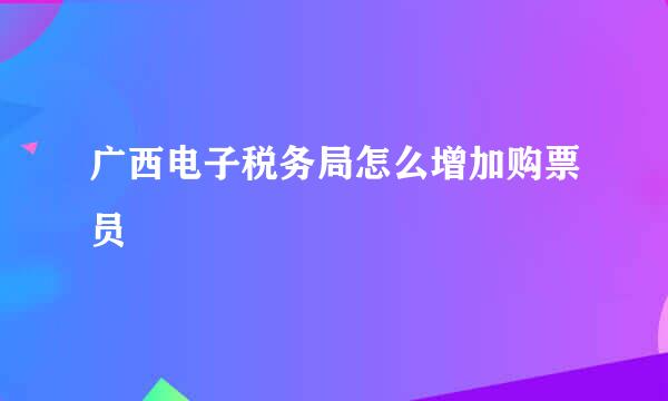 广西电子税务局怎么增加购票员