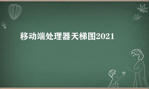 移动端处理器天梯图2021
