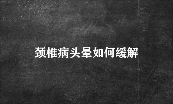 颈椎病头晕如何缓解