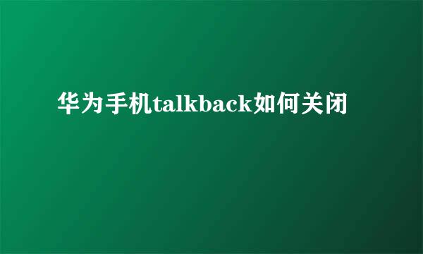 华为手机talkback如何关闭
