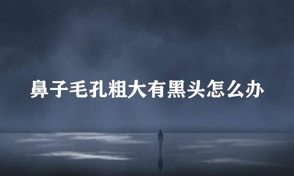 鼻子毛孔粗大有黑头怎么办