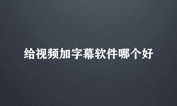 给视频加字幕软件哪个好