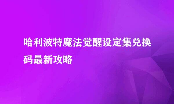 哈利波特魔法觉醒设定集兑换码最新攻略
