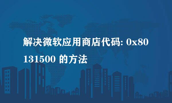 解决微软应用商店代码: 0x80131500 的方法
