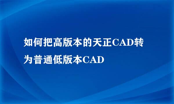 如何把高版本的天正CAD转为普通低版本CAD